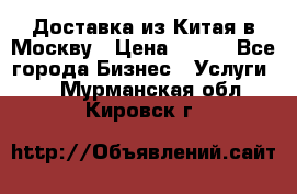 Доставка из Китая в Москву › Цена ­ 100 - Все города Бизнес » Услуги   . Мурманская обл.,Кировск г.